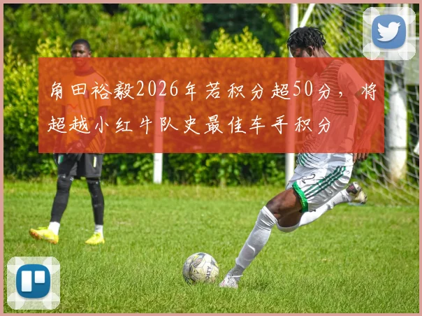 角田裕毅2026年若积分超50分，将超越小红牛队史最佳车手积分