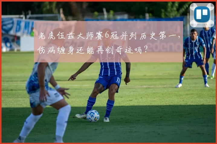 老虎伍兹大师赛6冠并列历史第一，伤病缠身还能再创奇迹吗？