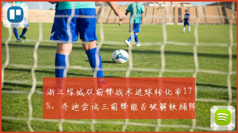 浙江绿城双前锋战术进球转化率17%，乔迪尝试三前锋能否破解铁桶阵？