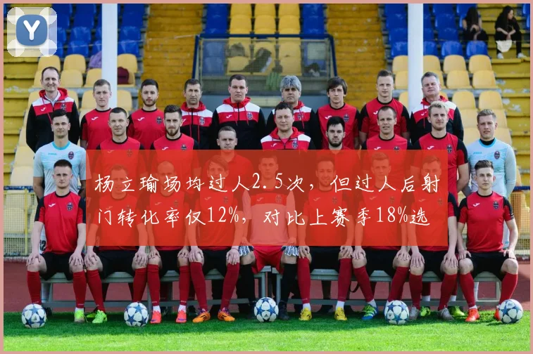 杨立瑜场均过人2.5次，但过人后射门转化率仅12%，对比上赛季18%选择不合理