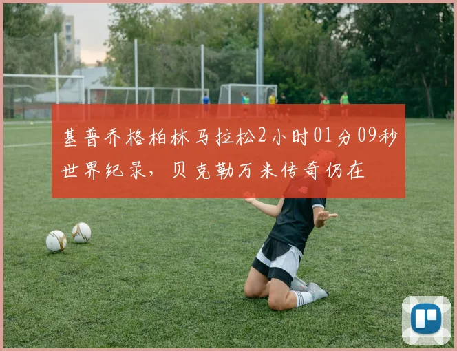 基普乔格柏林马拉松2小时01分09秒世界纪录，贝克勒万米传奇仍在