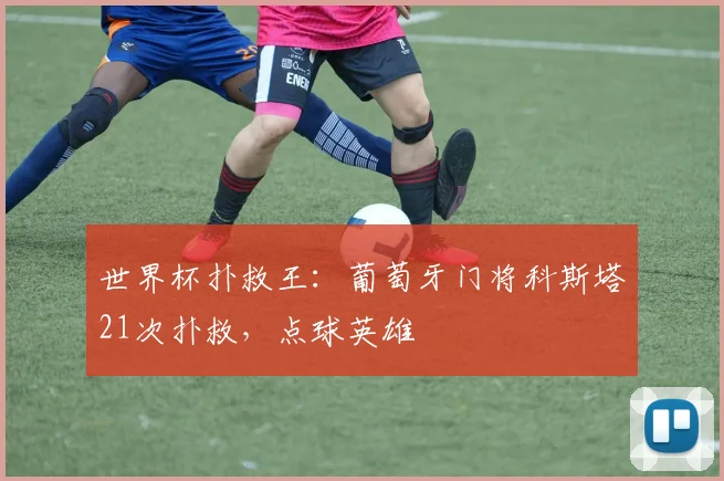 世界杯扑救王：葡萄牙门将科斯塔21次扑救，点球英雄