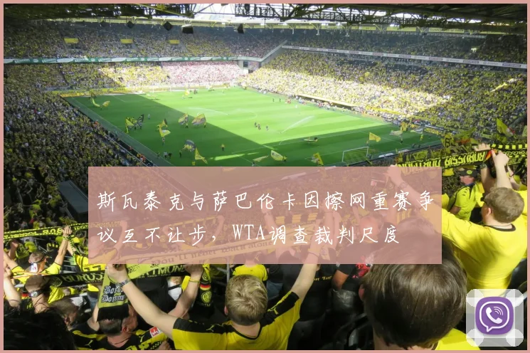 斯瓦泰克与萨巴伦卡因擦网重赛争议互不让步，WTA调查裁判尺度