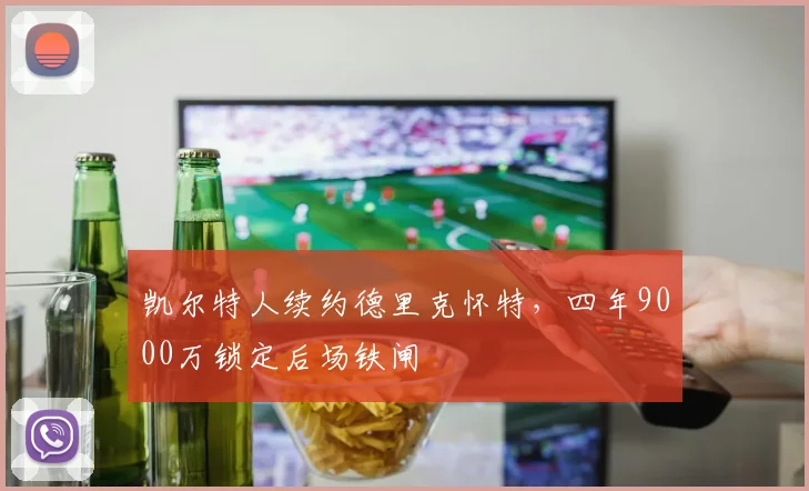 凯尔特人续约德里克怀特，四年9000万锁定后场铁闸