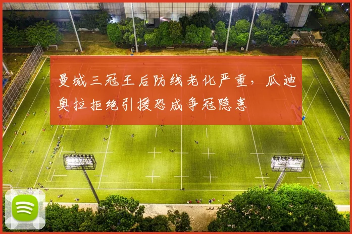 曼城三冠王后防线老化严重，瓜迪奥拉拒绝引援恐成争冠隐患