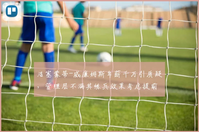 活塞蒙蒂-威廉姆斯年薪千万引质疑，管理层不满其练兵效果考虑提前解约
