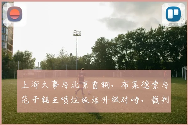 上海久事与北京首钢，布莱德索与范子铭互喷垃圾话升级对峙，裁判各给技犯能否控制局面？