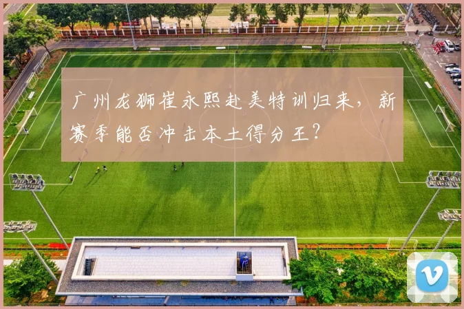 广州龙狮崔永熙赴美特训归来，新赛季能否冲击本土得分王？