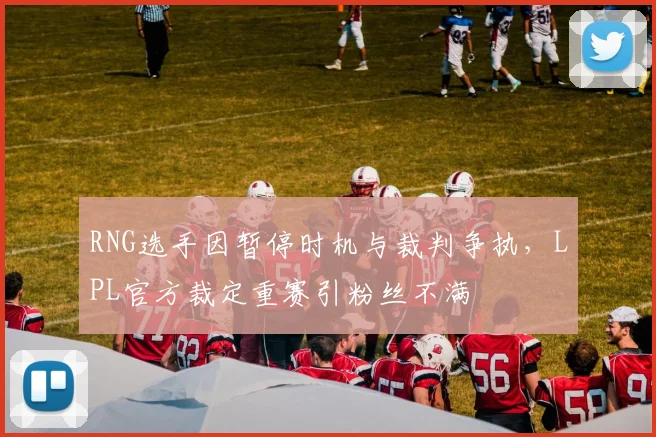 RNG选手因暂停时机与裁判争执，LPL官方裁定重赛引粉丝不满