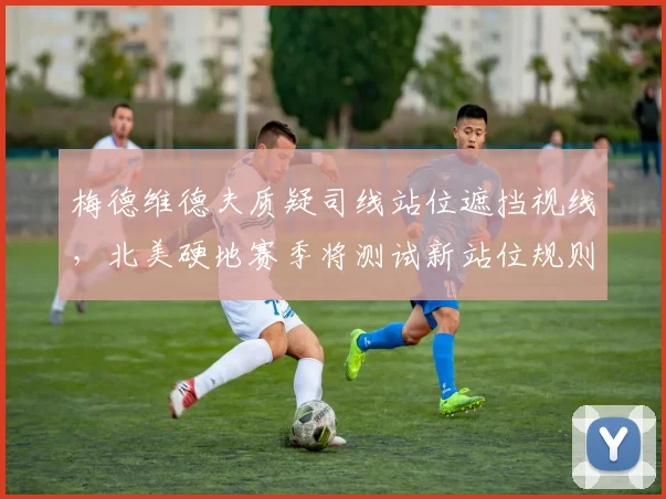 梅德维德夫质疑司线站位遮挡视线，北美硬地赛季将测试新站位规则